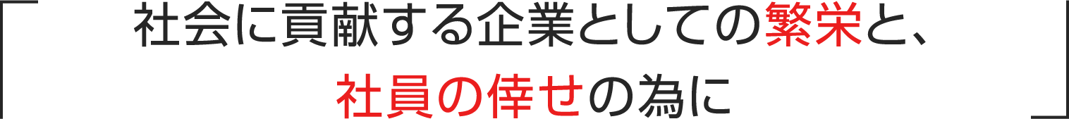 社会に貢献する企業としての繁栄と、社員の倖せの為に